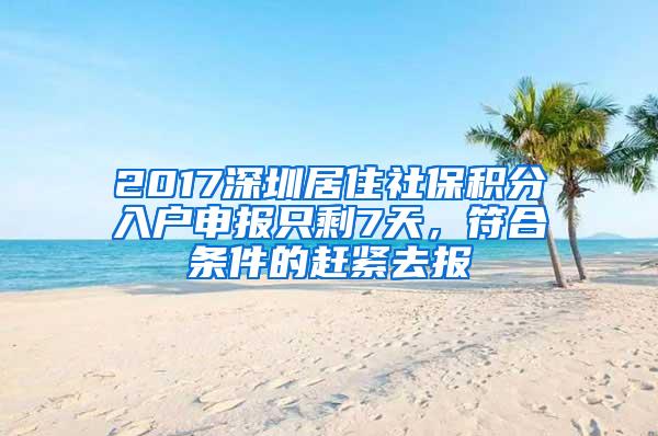 2017深圳居住社保积分入户申报只剩7天，符合条件的赶紧去报