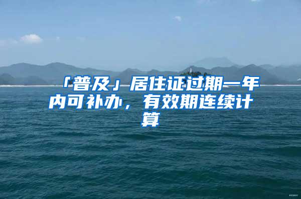 「普及」居住证过期一年内可补办，有效期连续计算