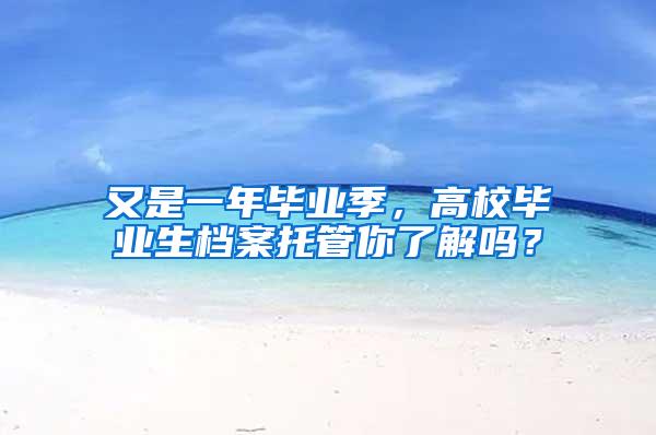 又是一年毕业季，高校毕业生档案托管你了解吗？