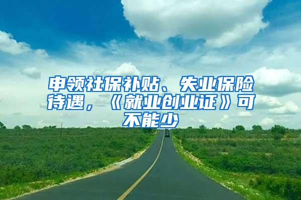 申领社保补贴、失业保险待遇，《就业创业证》可不能少