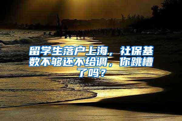 留学生落户上海，社保基数不够还不给调，你跳槽了吗？