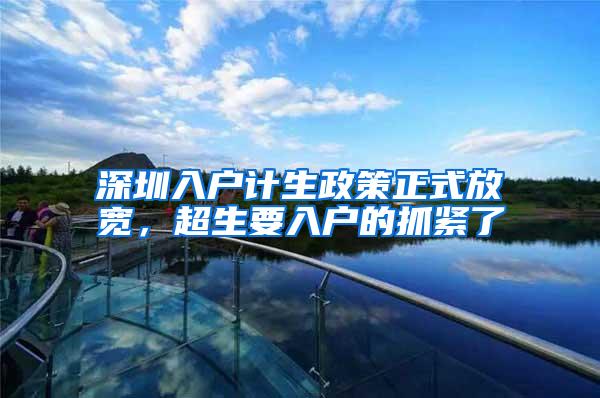 深圳入户计生政策正式放宽，超生要入户的抓紧了