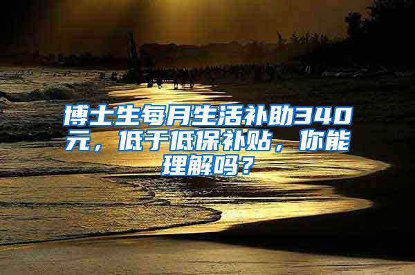 博士生每月生活补助340元，低于低保补贴，你能理解吗？