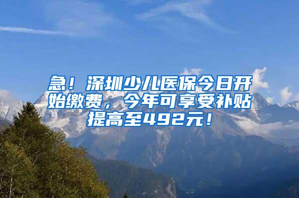 急！深圳少儿医保今日开始缴费，今年可享受补贴提高至492元！