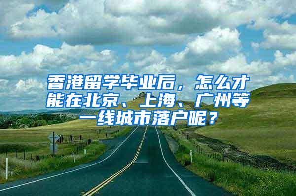 香港留学毕业后，怎么才能在北京、上海、广州等一线城市落户呢？