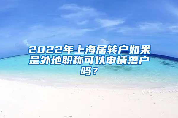 2022年上海居转户如果是外地职称可以申请落户吗？