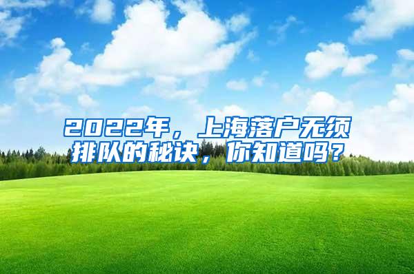 2022年，上海落户无须排队的秘诀，你知道吗？