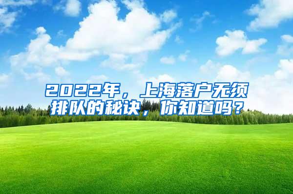 2022年，上海落户无须排队的秘诀，你知道吗？