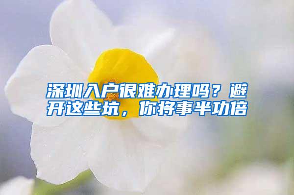 深圳入户很难办理吗？避开这些坑，你将事半功倍