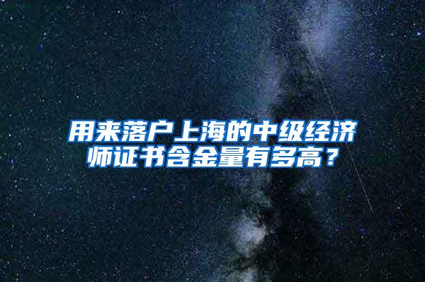 用来落户上海的中级经济师证书含金量有多高？