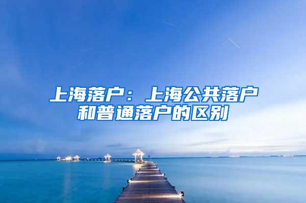 上海落户：上海公共落户和普通落户的区别