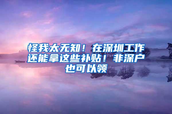 怪我太无知！在深圳工作还能拿这些补贴！非深户也可以领