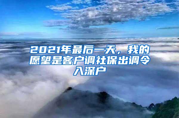 2021年最后一天，我的愿望是客户调社保出调令入深户