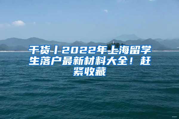 干货丨2022年上海留学生落户最新材料大全！赶紧收藏