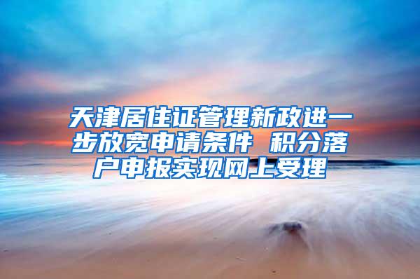 天津居住证管理新政进一步放宽申请条件 积分落户申报实现网上受理