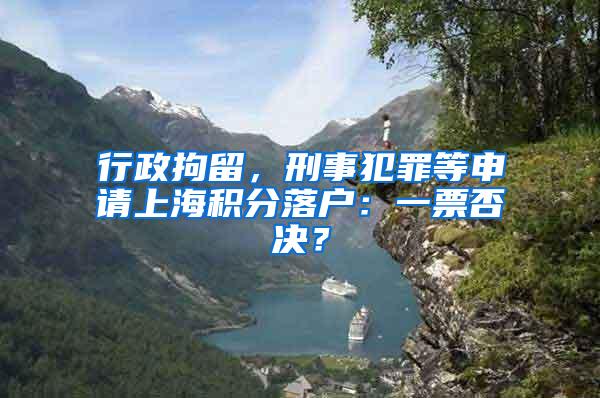 行政拘留，刑事犯罪等申请上海积分落户：一票否决？