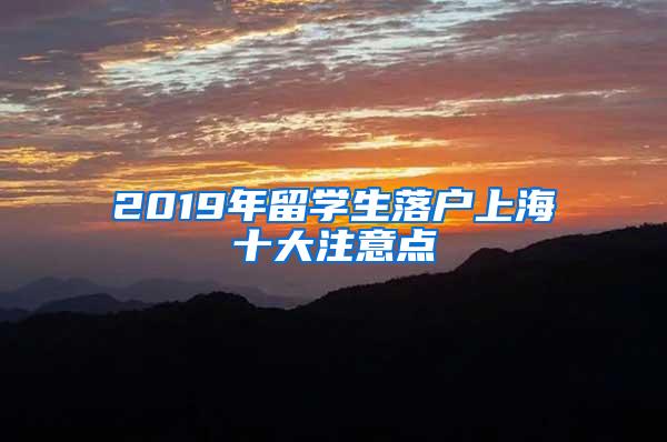 2019年留学生落户上海十大注意点