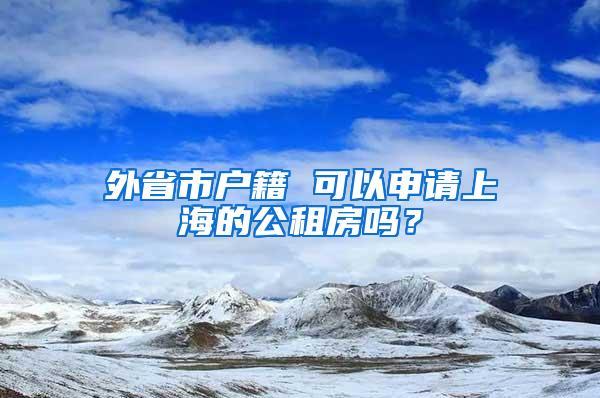 外省市户籍 可以申请上海的公租房吗？