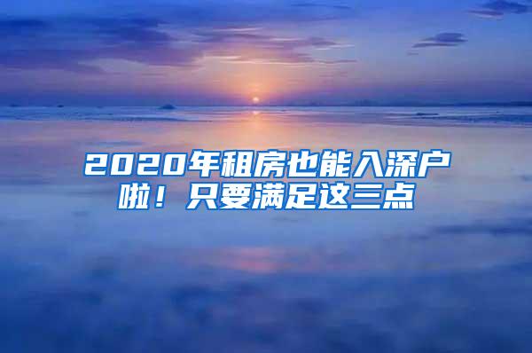 2020年租房也能入深户啦！只要满足这三点