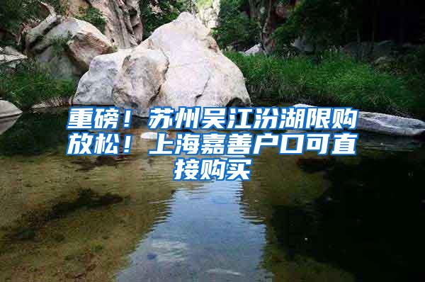 重磅！苏州吴江汾湖限购放松！上海嘉善户口可直接购买