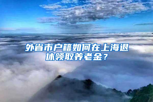 外省市户籍如何在上海退休领取养老金？