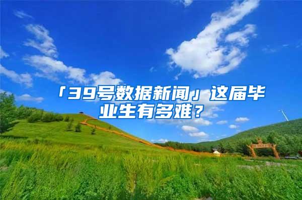 「39号数据新闻」这届毕业生有多难？