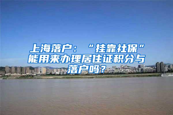 上海落户：“挂靠社保”能用来办理居住证积分与落户吗？