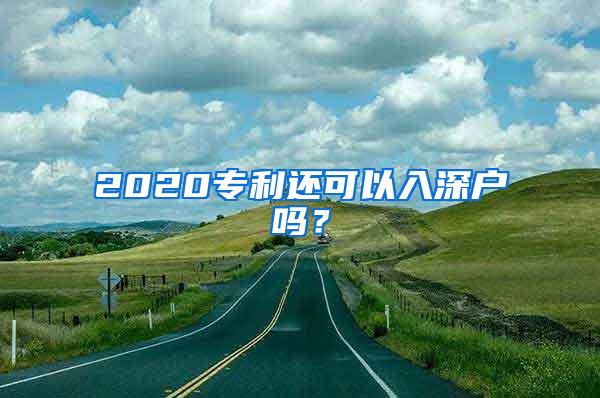 2020专利还可以入深户吗？