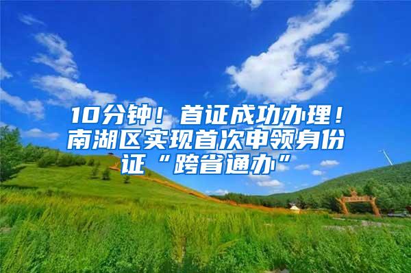 10分钟！首证成功办理！南湖区实现首次申领身份证“跨省通办”