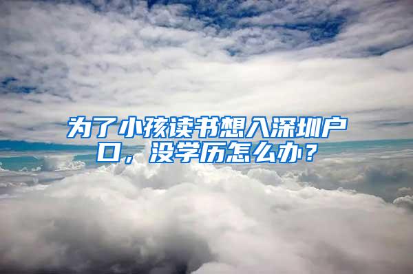 为了小孩读书想入深圳户口，没学历怎么办？