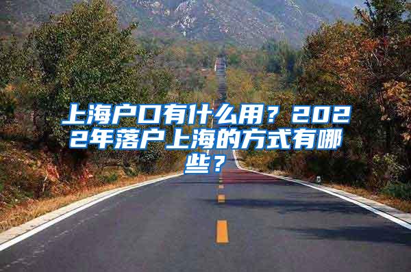 上海户口有什么用？2022年落户上海的方式有哪些？