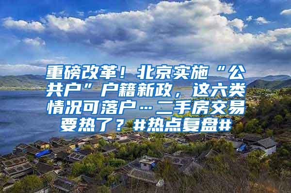 重磅改革！北京实施“公共户”户籍新政，这六类情况可落户…二手房交易要热了？#热点复盘#