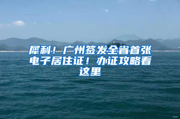 犀利！广州签发全省首张电子居住证！办证攻略看这里→