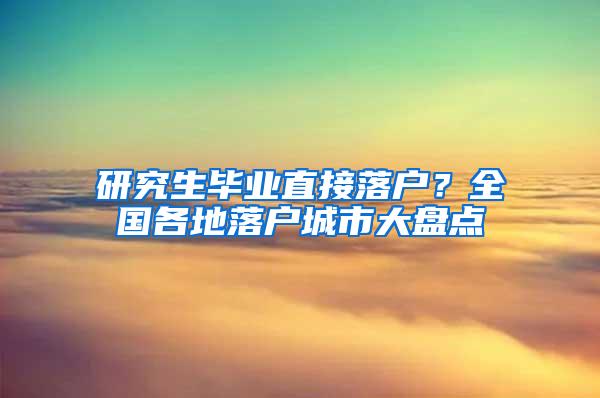 研究生毕业直接落户？全国各地落户城市大盘点