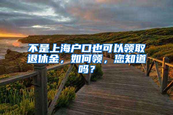 不是上海户口也可以领取退休金，如何领，您知道吗？