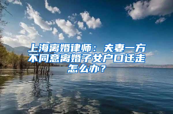 上海离婚律师：夫妻一方不同意离婚子女户口迁走怎么办？