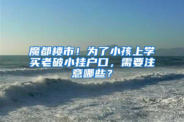 魔都楼市！为了小孩上学买老破小挂户口，需要注意哪些？