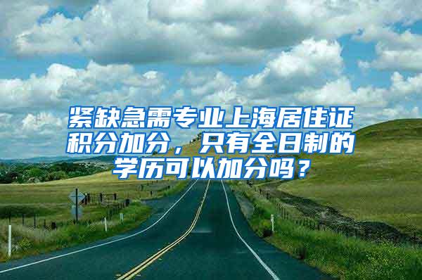 紧缺急需专业上海居住证积分加分，只有全日制的学历可以加分吗？