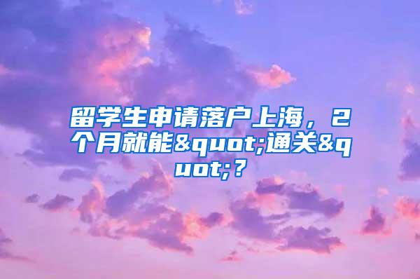 留学生申请落户上海，2个月就能"通关"？