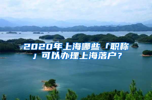 2020年上海哪些「职称」可以办理上海落户？