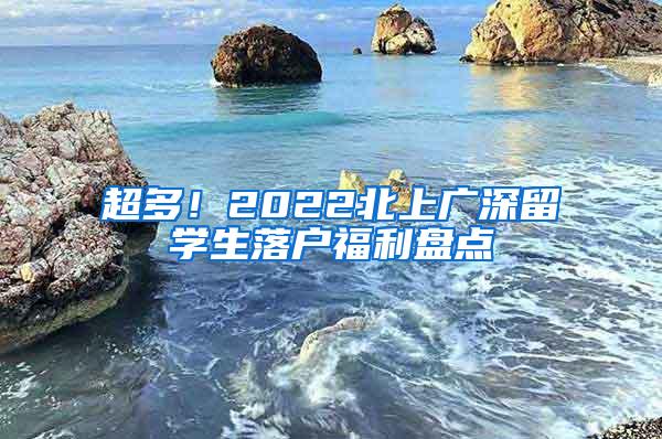 超多！2022北上广深留学生落户福利盘点