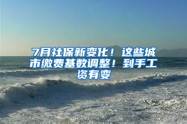 7月社保新变化！这些城市缴费基数调整！到手工资有变