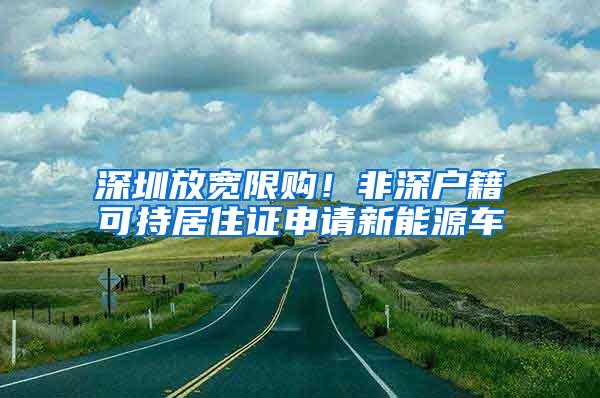 深圳放宽限购！非深户籍可持居住证申请新能源车