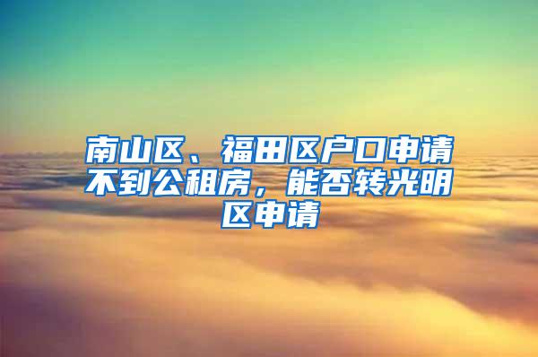 南山区、福田区户口申请不到公租房，能否转光明区申请