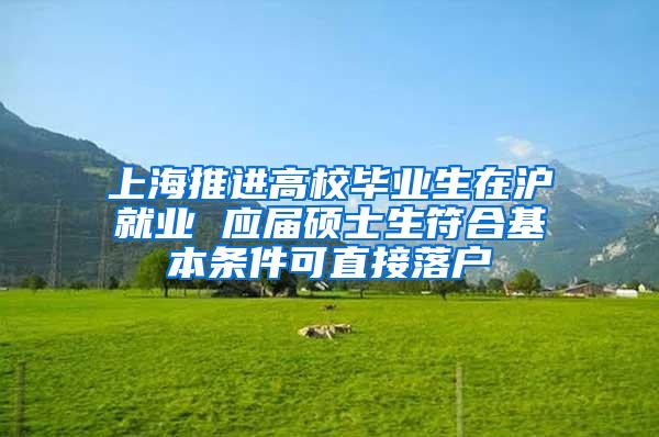 上海推进高校毕业生在沪就业 应届硕士生符合基本条件可直接落户