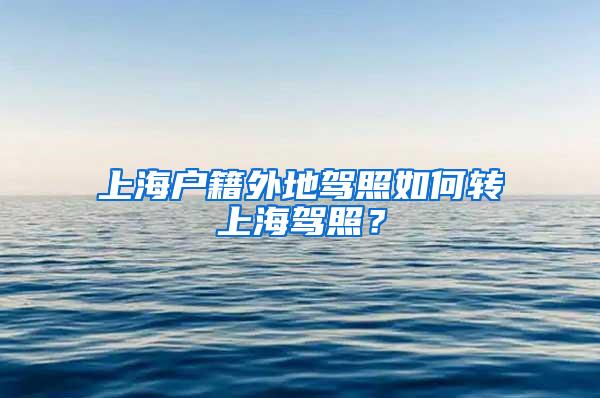 上海户籍外地驾照如何转上海驾照？