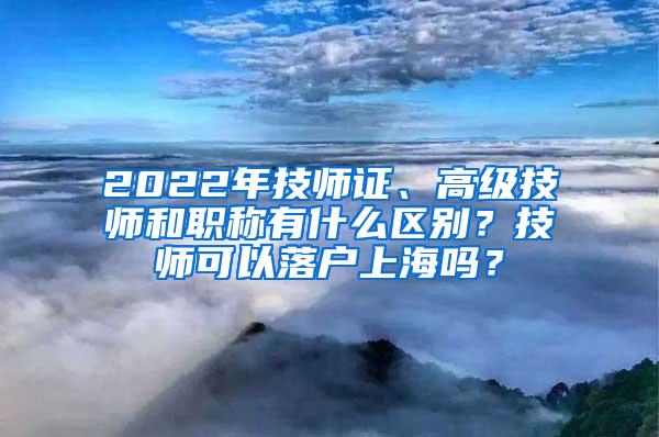 2022年技师证、高级技师和职称有什么区别？技师可以落户上海吗？