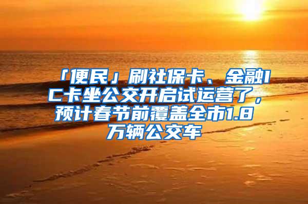 「便民」刷社保卡、金融IC卡坐公交开启试运营了，预计春节前覆盖全市1.8万辆公交车