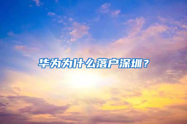 华为为什么落户深圳？