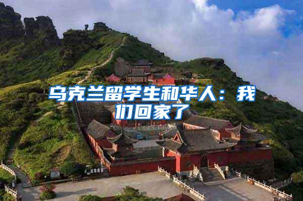 乌克兰留学生和华人：我们回家了